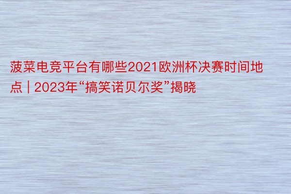 菠菜电竞平台有哪些2021欧洲杯决赛时间地点 | 2023年“搞笑诺贝尔奖”揭晓