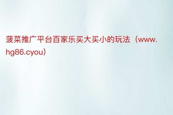 菠菜推广平台百家乐买大买小的玩法（www.hg86.cyou）