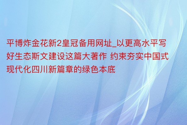 平博炸金花新2皇冠备用网址_以更高水平写好生态斯文建设这篇大著作 约束夯实中国式现代化四川新篇章的绿色本底