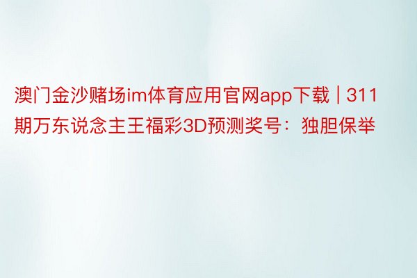 澳门金沙赌场im体育应用官网app下载 | 311期万东说念主王福彩3D预测奖号：独胆保举
