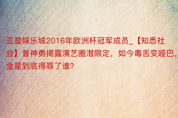 亚星娱乐城2016年欧洲杯冠军成员_【知悉社会】曾神勇揭露演艺圈潜限定,如今毒舌变哑巴,金星到底得罪了谁?