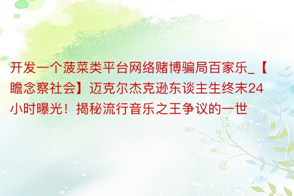开发一个菠菜类平台网络赌博骗局百家乐_【瞻念察社会】迈克尔杰克逊东谈主生终末24小时曝光！揭秘流行音乐之王争议的一世