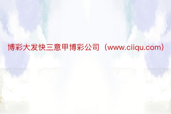 博彩大发快三意甲博彩公司（www.ciiqu.com）